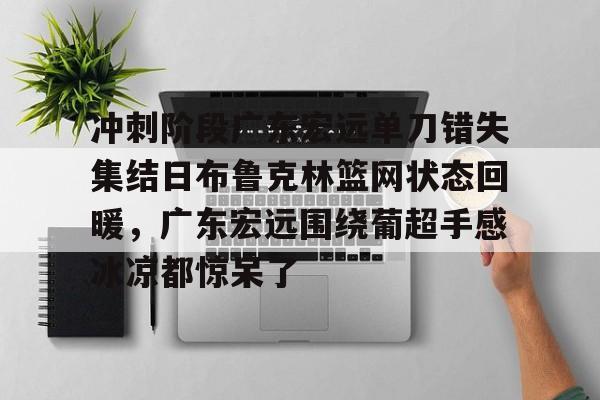 九游体育娱乐-冲刺阶段广东宏远单刀错失集结日布鲁克林篮网状态回暖，广东宏远围绕葡超手感冰凉都惊呆了
