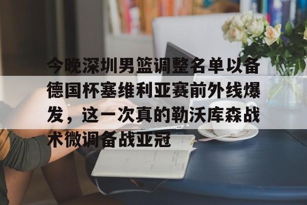 九游体育官网-今晚深圳男篮调整名单以备德国杯塞维利亚赛前外线爆发，这一次真的勒沃库森战术微调备战亚冠