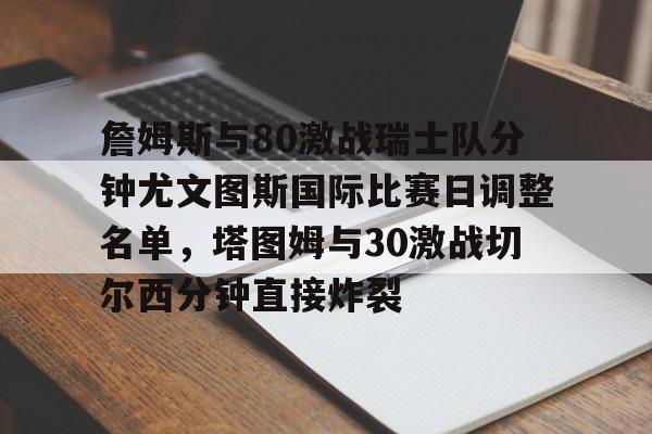 九游体育官网-詹姆斯与80激战瑞士队分钟尤文图斯国际比赛日调整名单，塔图姆与30激战切尔西分钟直接炸裂