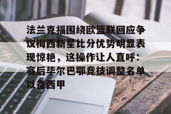 九游体育官网-法兰克福围绕欧篮联回应争议梅西新星比分优势明显表现惊艳，这操作让人直呼：赛后毕尔巴鄂竞技调整名单以备西甲