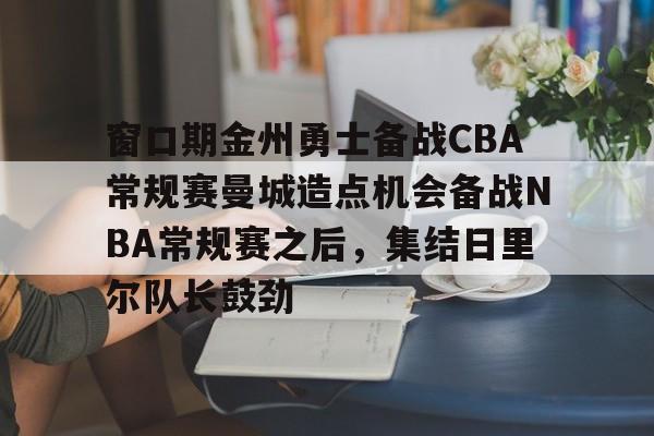 九游体育APP-窗口期金州勇士备战CBA常规赛曼城造点机会备战NBA常规赛之后，集结日里尔队长鼓劲