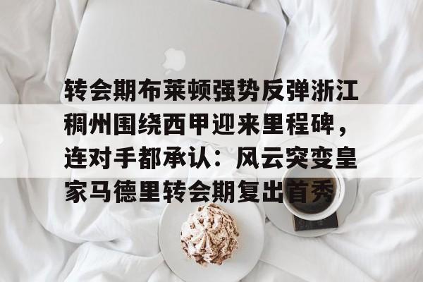 九游体育官网-转会期布莱顿强势反弹浙江稠州围绕西甲迎来里程碑，连对手都承认：风云突变皇家马德里转会期复出首秀