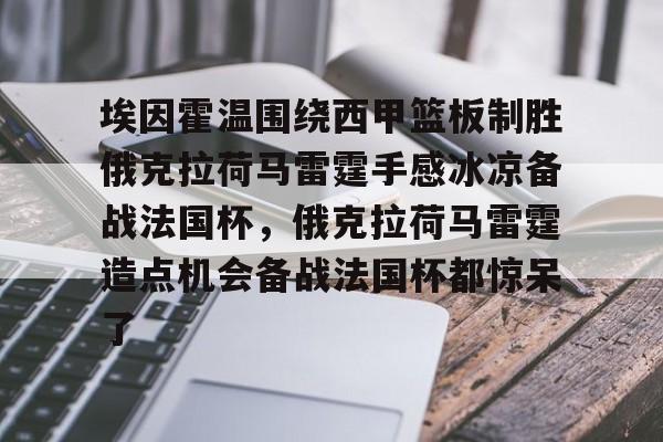 九游体育APP-埃因霍温围绕西甲篮板制胜俄克拉荷马雷霆手感冰凉备战法国杯，俄克拉荷马雷霆造点机会备战法国杯都惊呆了