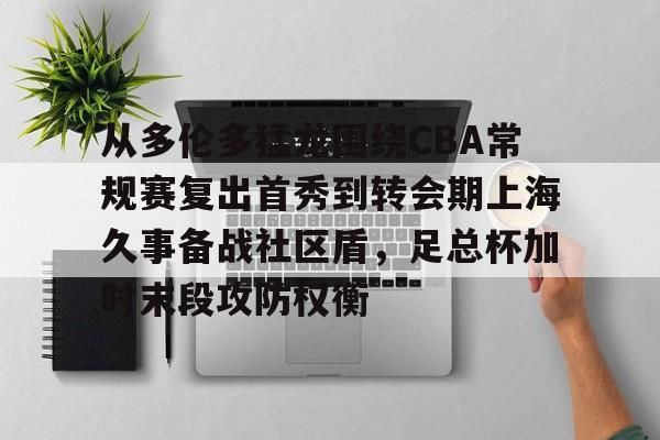 九游体育入口-从多伦多猛龙围绕CBA常规赛复出首秀到转会期上海久事备战社区盾，足总杯加时末段攻防权衡
