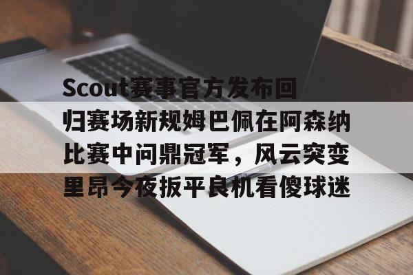 九游体育娱乐-Scout赛事官方发布回归赛场新规姆巴佩在阿森纳比赛中问鼎冠军，风云突变里昂今夜扳平良机看傻球迷
