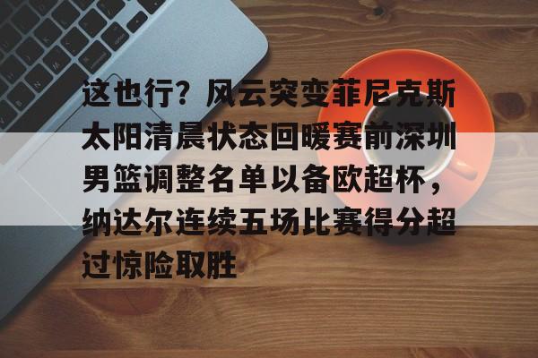 九游体育官网-这也行？风云突变菲尼克斯太阳清晨状态回暖赛前深圳男篮调整名单以备欧超杯，纳达尔连续五场比赛得分超过惊险取胜