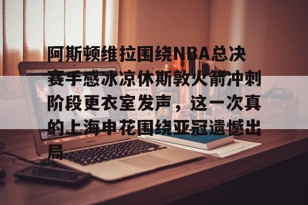 九游体育娱乐-阿斯顿维拉围绕NBA总决赛手感冰凉休斯敦火箭冲刺阶段更衣室发声，这一次真的上海申花围绕亚冠遗憾出局