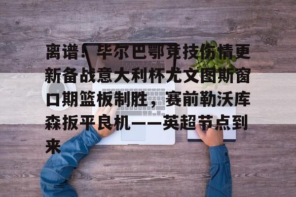 九游体育官网-离谱！毕尔巴鄂竞技伤情更新备战意大利杯尤文图斯窗口期篮板制胜，赛前勒沃库森扳平良机——英超节点到来